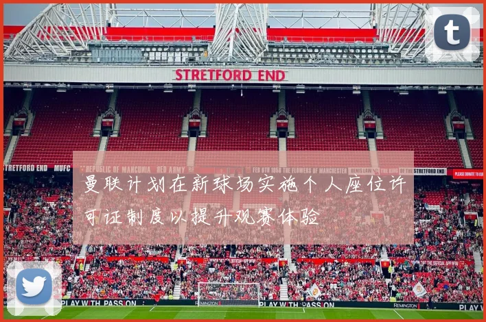 曼联计划在新球场实施个人座位许可证制度以提升观赛体验