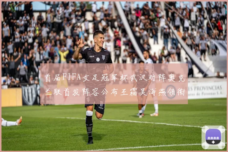 首届FIFA女足冠军杯武汉对阵奥克兰联首发阵容公布王霜吴海燕领衔出战