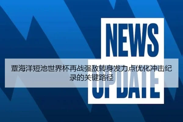 覃海洋短池世界杯再战强敌转身发力点优化冲击纪录的关键路径